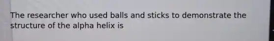 The researcher who used balls and sticks to demonstrate the structure of the alpha helix is