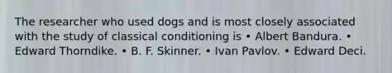 The researcher who used dogs and is most closely associated with the study of classical conditioning is • Albert Bandura. • Edward Thorndike. • B. F. Skinner. • Ivan Pavlov. • Edward Deci.