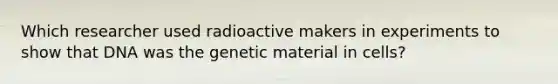 Which researcher used radioactive makers in experiments to show that DNA was the genetic material in cells?