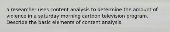 a researcher uses content analysis to determine the amount of violence in a saturday morning cartoon television program. Describe the basic elements of content analysis.