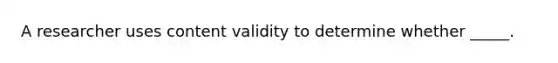 A researcher uses content validity to determine whether _____.