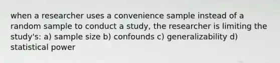 when a researcher uses a convenience sample instead of a random sample to conduct a study, the researcher is limiting the study's: a) sample size b) confounds c) generalizability d) statistical power