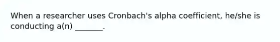 When a researcher uses Cronbach's alpha coefficient, he/she is conducting a(n) _______.