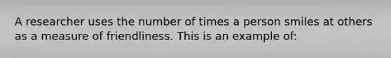 A researcher uses the number of times a person smiles at others as a measure of friendliness. This is an example of: