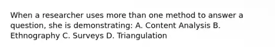 When a researcher uses more than one method to answer a question, she is demonstrating: A. Content Analysis B. Ethnography C. Surveys D. Triangulation