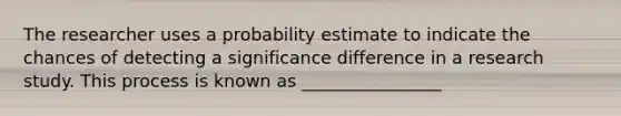 The researcher uses a probability estimate to indicate the chances of detecting a significance difference in a research study. This process is known as ________________