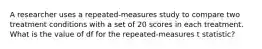 A researcher uses a repeated-measures study to compare two treatment conditions with a set of 20 scores in each treatment. What is the value of df for the repeated-measures t statistic?