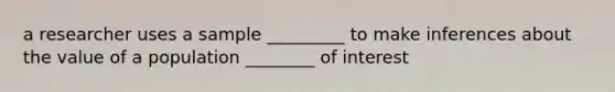 a researcher uses a sample _________ to make inferences about the value of a population ________ of interest