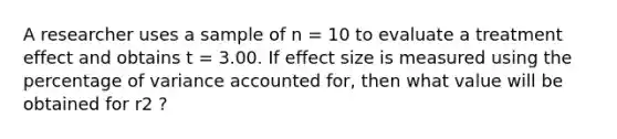 A researcher uses a sample of n = 10 to evaluate a treatment effect and obtains t = 3.00. If effect size is measured using the percentage of variance accounted for, then what value will be obtained for r2 ?