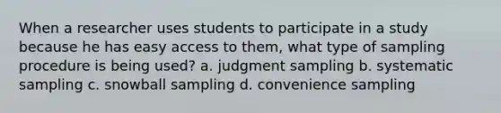 When a researcher uses students to participate in a study because he has easy access to them, what type of sampling procedure is being used? a. judgment sampling b. systematic sampling c. snowball sampling d. convenience sampling