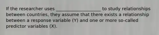 If the researcher uses ____________________ to study relationships between countries, they assume that there exists a relationship between a response variable (Y) and one or more so-called predictor variables (X).