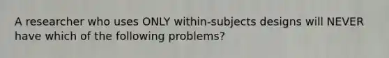 A researcher who uses ONLY within-subjects designs will NEVER have which of the following problems?