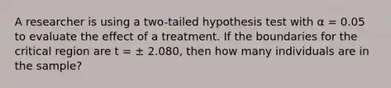 A researcher is using a two-tailed hypothesis test with α = 0.05 to evaluate the effect of a treatment. If the boundaries for the critical region are t = ± 2.080, then how many individuals are in the sample?