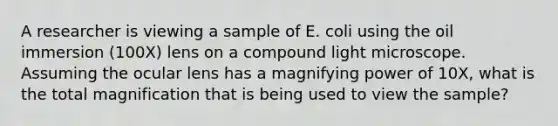 A researcher is viewing a sample of E. coli using the oil immersion (100X) lens on a compound light microscope. Assuming the ocular lens has a magnifying power of 10X, what is the total magnification that is being used to view the sample?