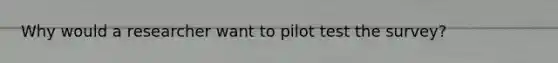 Why would a researcher want to pilot test the survey?