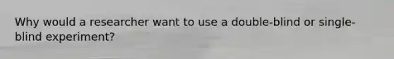 Why would a researcher want to use a double-blind or single-blind experiment?