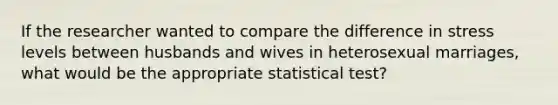 If the researcher wanted to compare the difference in stress levels between husbands and wives in heterosexual marriages, what would be the appropriate statistical test?