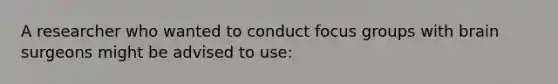 A researcher who wanted to conduct focus groups with brain surgeons might be advised to use: