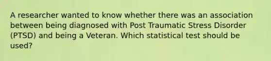 A researcher wanted to know whether there was an association between being diagnosed with Post Traumatic Stress Disorder (PTSD) and being a Veteran. Which statistical test should be used?