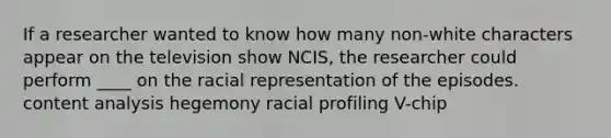 If a researcher wanted to know how many non-white characters appear on the television show NCIS, the researcher could perform ____ on the racial representation of the episodes. content analysis hegemony racial profiling V-chip