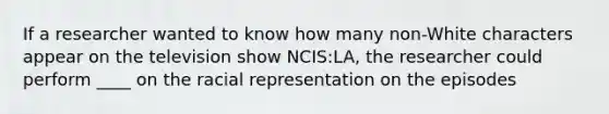 If a researcher wanted to know how many non-White characters appear on the television show NCIS:LA, the researcher could perform ____ on the racial representation on the episodes