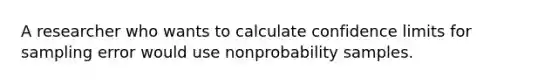 A researcher who wants to calculate confidence limits for sampling error would use nonprobability samples.