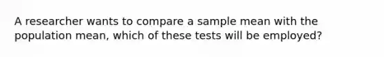 A researcher wants to compare a sample mean with the population mean, which of these tests will be employed?