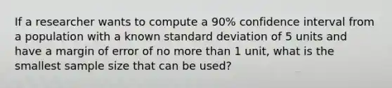 If a researcher wants to compute a 90% confidence interval from a population with a known standard deviation of 5 units and have a margin of error of no more than 1 unit, what is the smallest sample size that can be used?