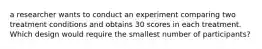 a researcher wants to conduct an experiment comparing two treatment conditions and obtains 30 scores in each treatment. Which design would require the smallest number of participants?