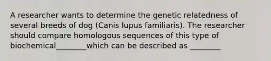 A researcher wants to determine the genetic relatedness of several breeds of dog (Canis lupus familiaris). The researcher should compare homologous sequences of this type of biochemical________which can be described as ________