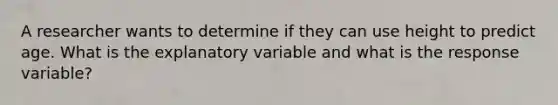 A researcher wants to determine if they can use height to predict age. What is the explanatory variable and what is the response variable?