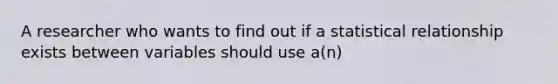 A researcher who wants to find out if a statistical relationship exists between variables should use a(n)