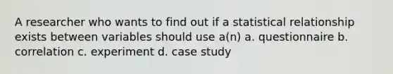 A researcher who wants to find out if a statistical relationship exists between variables should use a(n) a. questionnaire b. correlation c. experiment d. case study