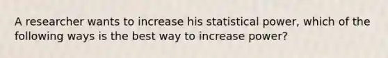 A researcher wants to increase his statistical power, which of the following ways is the best way to increase power?