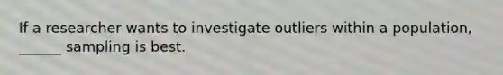 If a researcher wants to investigate outliers within a population, ______ sampling is best.