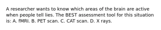 A researcher wants to know which areas of the brain are active when people tell lies. The BEST assessment tool for this situation is: A. fMRI. B. PET scan. C. CAT scan. D. X rays.