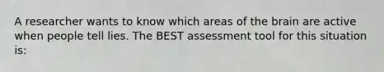 A researcher wants to know which areas of the brain are active when people tell lies. The BEST assessment tool for this situation is: