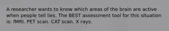 A researcher wants to know which areas of the brain are active when people tell lies. The BEST assessment tool for this situation is: fMRI. PET scan. CAT scan. X rays.