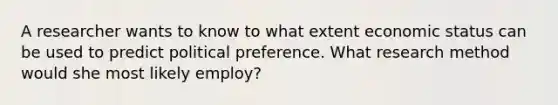 A researcher wants to know to what extent economic status can be used to predict political preference. What research method would she most likely employ?