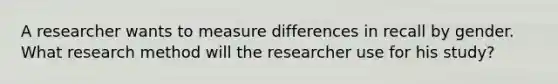 A researcher wants to measure differences in recall by gender. What research method will the researcher use for his study?