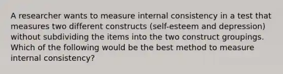 A researcher wants to measure internal consistency in a test that measures two different constructs (self-esteem and depression) without subdividing the items into the two construct groupings. Which of the following would be the best method to measure internal consistency?