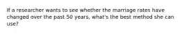 If a researcher wants to see whether the marriage rates have changed over the past 50 years, what's the best method she can use?