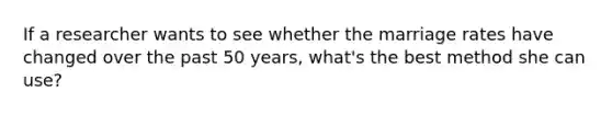 If a researcher wants to see whether the marriage rates have changed over the past 50 years, what's the best method she can use?