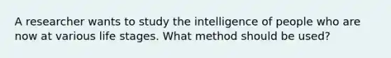 A researcher wants to study the intelligence of people who are now at various life stages. What method should be used?