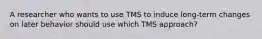 A researcher who wants to use TMS to induce long-term changes on later behavior should use which TMS approach?