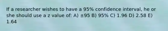 If a researcher wishes to have a 95% confidence interval, he or she should use a z value of: A) ±95 B) 95% C) 1.96 D) 2.58 E) 1.64