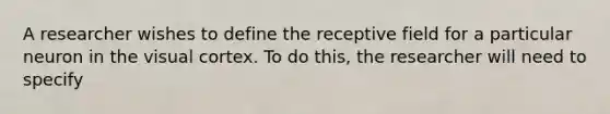 A researcher wishes to define the receptive field for a particular neuron in the visual cortex. To do this, the researcher will need to specify