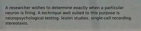 A researcher wishes to determine exactly when a particular neuron is firing. A technique well suited to this purpose is neuropsychological testing. lesion studies. single-cell recording. stereotaxis.