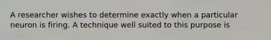 A researcher wishes to determine exactly when a particular neuron is firing. A technique well suited to this purpose is