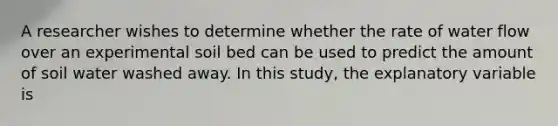 A researcher wishes to determine whether the rate of water flow over an experimental soil bed can be used to predict the amount of soil water washed away. In this study, the explanatory variable is